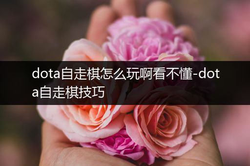 dota自走棋怎么玩啊看不懂-dota自走棋技巧