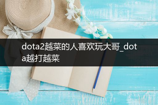 dota2越菜的人喜欢玩大哥_dota越打越菜