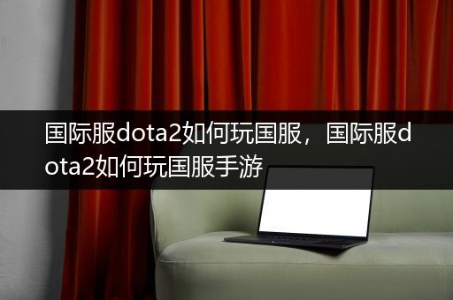 国际服dota2如何玩国服，国际服dota2如何玩国服手游