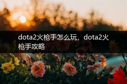 dota2火枪手怎么玩，dota2火枪手攻略