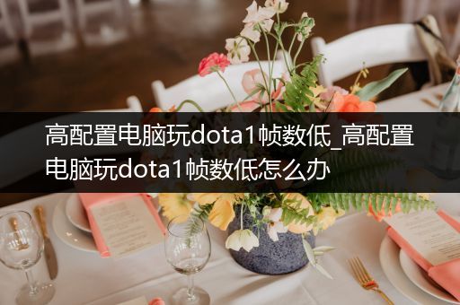 高配置电脑玩dota1帧数低_高配置电脑玩dota1帧数低怎么办