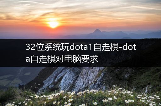 32位系统玩dota1自走棋-dota自走棋对电脑要求