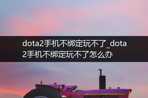 dota2手机不绑定玩不了_dota2手机不绑定玩不了怎么办