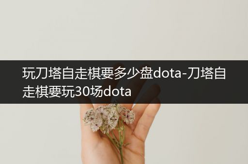 玩刀塔自走棋要多少盘dota-刀塔自走棋要玩30场dota