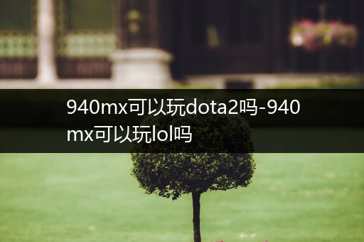 940mx可以玩dota2吗-940mx可以玩lol吗