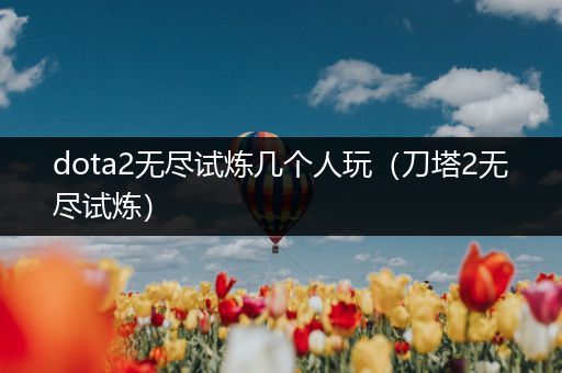 dota2无尽试炼几个人玩（刀塔2无尽试炼）
