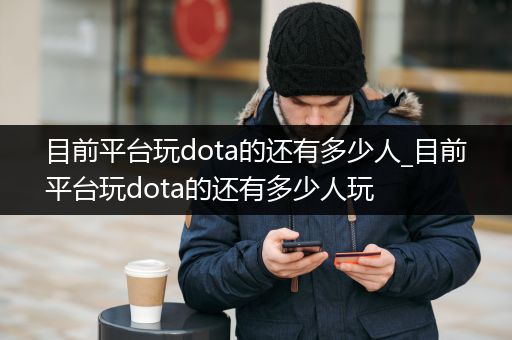 目前平台玩dota的还有多少人_目前平台玩dota的还有多少人玩