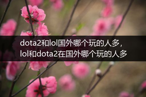 dota2和lol国外哪个玩的人多，lol和dota2在国外哪个玩的人多