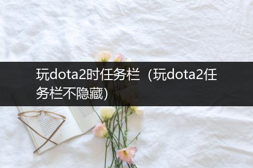 玩dota2时任务栏（玩dota2任务栏不隐藏）