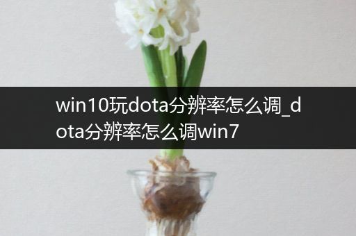 win10玩dota分辨率怎么调_dota分辨率怎么调win7