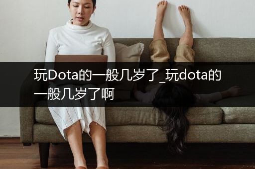 玩Dota的一般几岁了_玩dota的一般几岁了啊