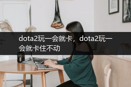 dota2玩一会就卡，dota2玩一会就卡住不动