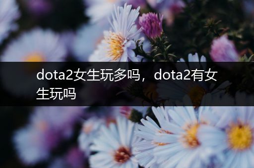 dota2女生玩多吗，dota2有女生玩吗