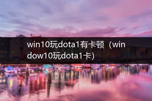 win10玩dota1有卡顿（window10玩dota1卡）