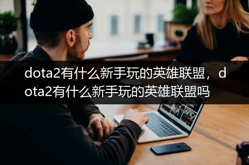 dota2有什么新手玩的英雄联盟，dota2有什么新手玩的英雄联盟吗