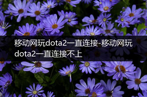 移动网玩dota2一直连接-移动网玩dota2一直连接不上