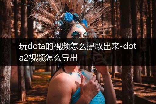 玩dota的视频怎么提取出来-dota2视频怎么导出