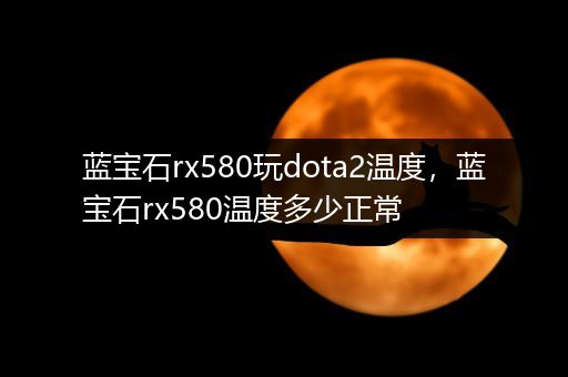 蓝宝石rx580玩dota2温度，蓝宝石rx580温度多少正常