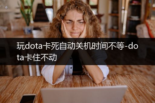 玩dota卡死自动关机时间不等-dota卡住不动