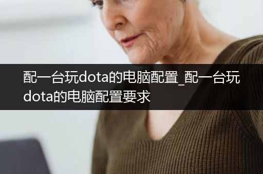 配一台玩dota的电脑配置_配一台玩dota的电脑配置要求