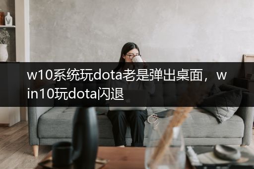 w10系统玩dota老是弹出桌面，win10玩dota闪退