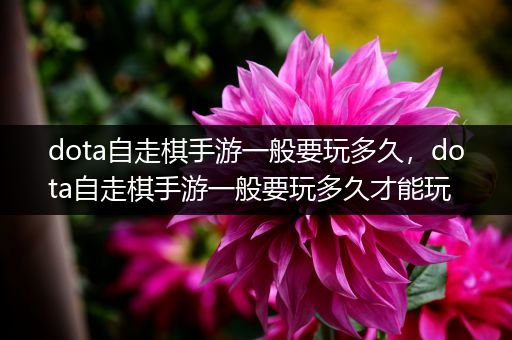 dota自走棋手游一般要玩多久，dota自走棋手游一般要玩多久才能玩