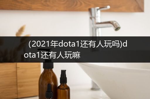 （2021年dota1还有人玩吗)dota1还有人玩嘛