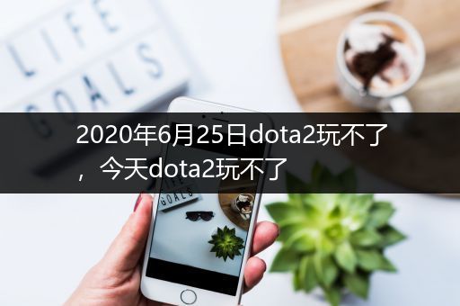 2020年6月25日dota2玩不了，今天dota2玩不了