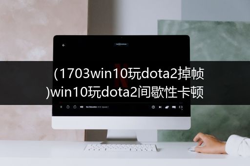 （1703win10玩dota2掉帧)win10玩dota2间歇性卡顿