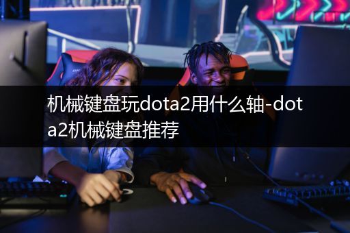 机械键盘玩dota2用什么轴-dota2机械键盘推荐