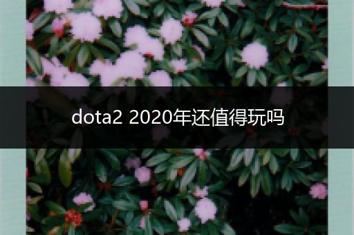 dota2 2020年还值得玩吗