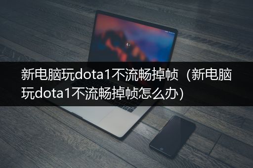 新电脑玩dota1不流畅掉帧（新电脑玩dota1不流畅掉帧怎么办）