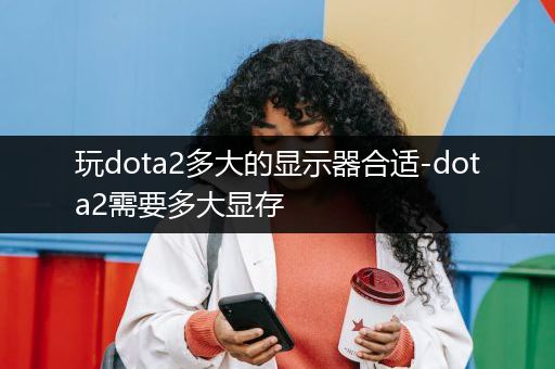 玩dota2多大的显示器合适-dota2需要多大显存