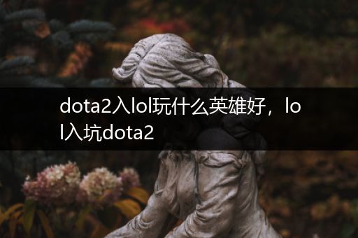 dota2入lol玩什么英雄好，lol入坑dota2