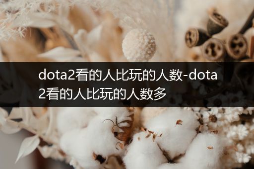 dota2看的人比玩的人数-dota2看的人比玩的人数多