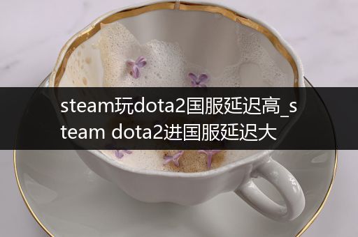 steam玩dota2国服延迟高_steam dota2进国服延迟大