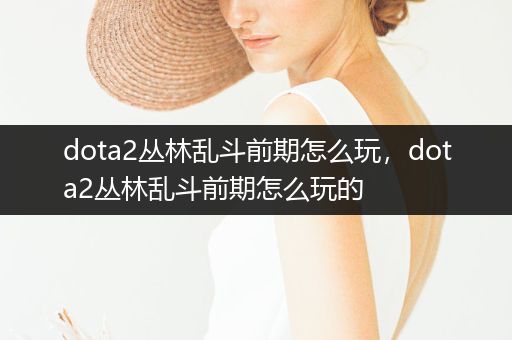 dota2丛林乱斗前期怎么玩，dota2丛林乱斗前期怎么玩的