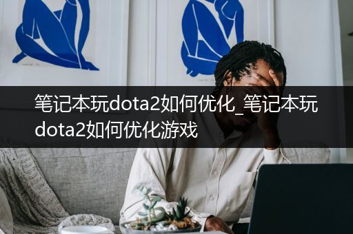 笔记本玩dota2如何优化_笔记本玩dota2如何优化游戏