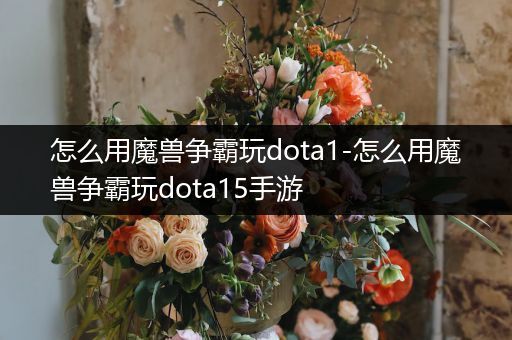 怎么用魔兽争霸玩dota1-怎么用魔兽争霸玩dota15手游