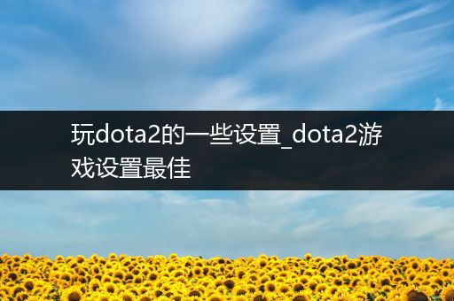玩dota2的一些设置_dota2游戏设置最佳