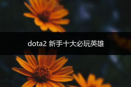 dota2 新手十大必玩英雄