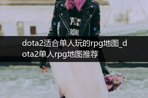 dota2适合单人玩的rpg地图_dota2单人rpg地图推荐