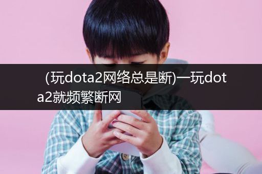 （玩dota2网络总是断)一玩dota2就频繁断网