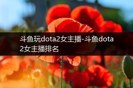 斗鱼玩dota2女主播-斗鱼dota2女主播排名