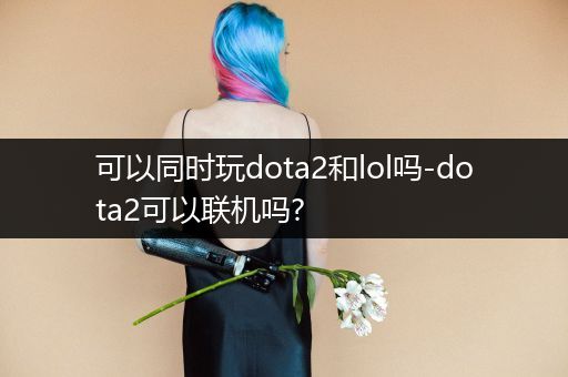 可以同时玩dota2和lol吗-dota2可以联机吗?