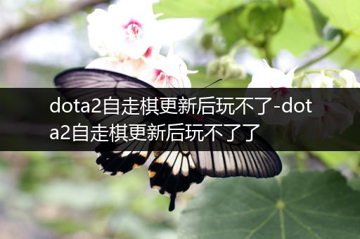 dota2自走棋更新后玩不了-dota2自走棋更新后玩不了了