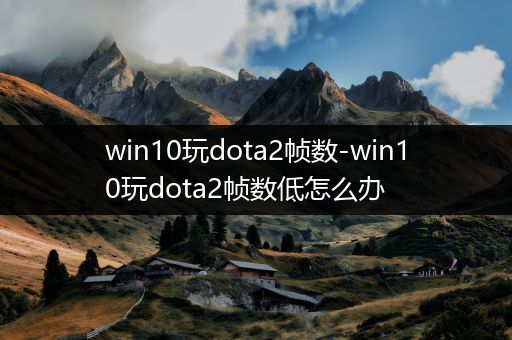 win10玩dota2帧数-win10玩dota2帧数低怎么办