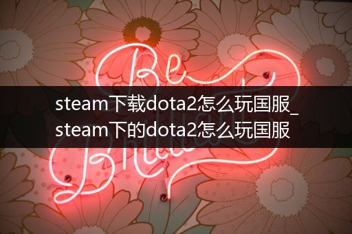 steam下载dota2怎么玩国服_steam下的dota2怎么玩国服