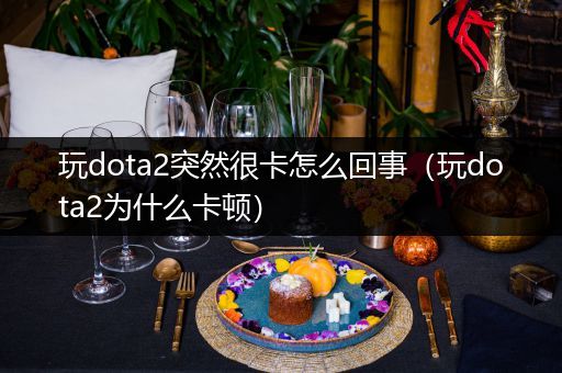 玩dota2突然很卡怎么回事（玩dota2为什么卡顿）