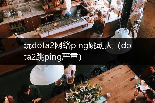 玩dota2网络ping跳动大（dota2跳ping严重）